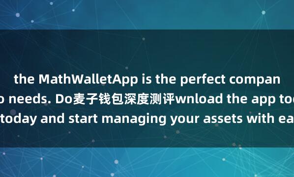the MathWalletApp is the perfect companion for all your crypto needs. Do麦子钱包深度测评wnload the app today and start managing your assets with ease and convenience.