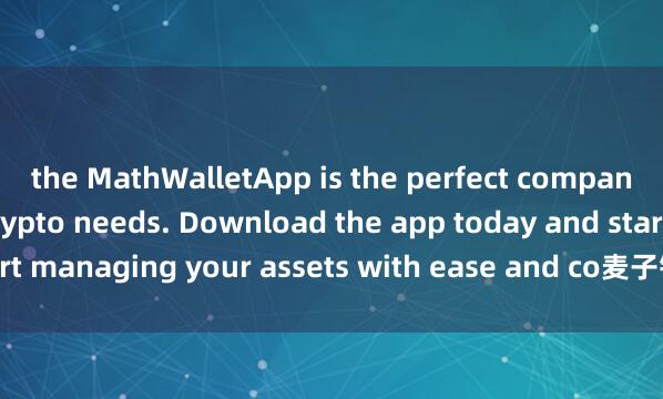 the MathWalletApp is the perfect companion for all your crypto needs. Download the app today and start managing your assets with ease and co麦子钱包用户评价nvenience.